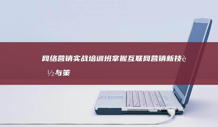 网络营销实战培训班：掌握互联网营销新技能与策略